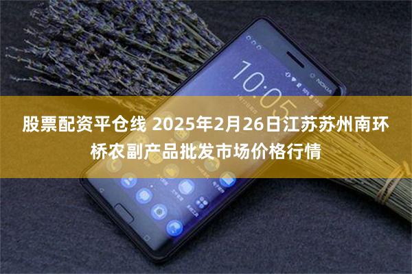 股票配资平仓线 2025年2月26日江苏苏州南环桥农副产品批发市场价格行情