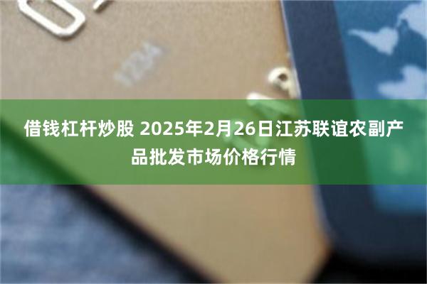 借钱杠杆炒股 2025年2月26日江苏联谊农副产品批发市场价格行情