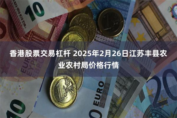 香港股票交易杠杆 2025年2月26日江苏丰县农业农村局价格行情