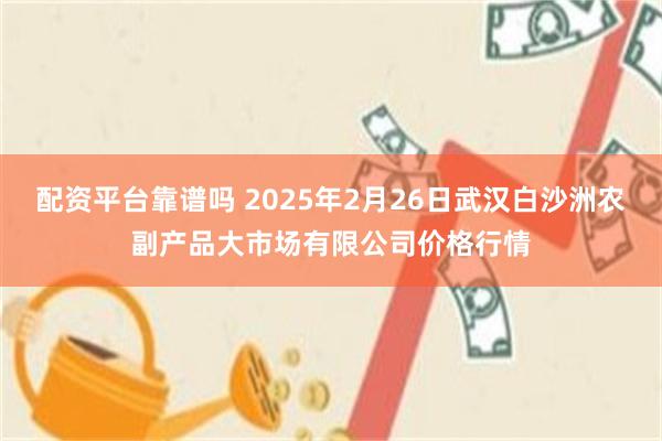 配资平台靠谱吗 2025年2月26日武汉白沙洲农副产品大市场有限公司价格行情