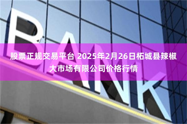 股票正规交易平台 2025年2月26日柘城县辣椒大市场有限公司价格行情