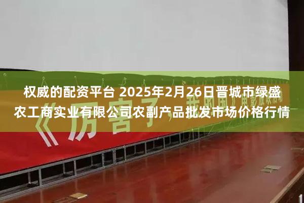 权威的配资平台 2025年2月26日晋城市绿盛农工商实业有限公司农副产品批发市场价格行情