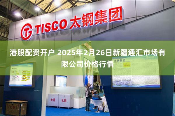 港股配资开户 2025年2月26日新疆通汇市场有限公司价格行情
