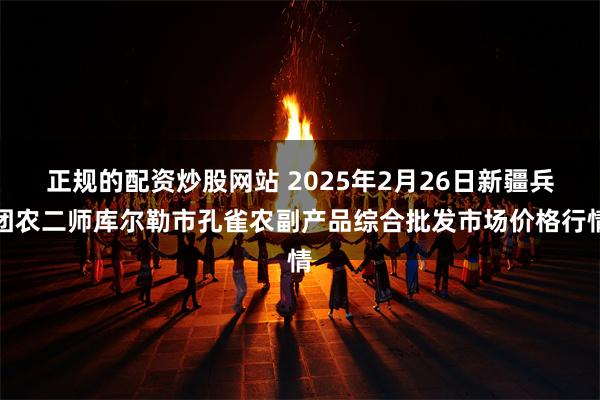 正规的配资炒股网站 2025年2月26日新疆兵团农二师库尔勒市孔雀农副产品综合批发市场价格行情