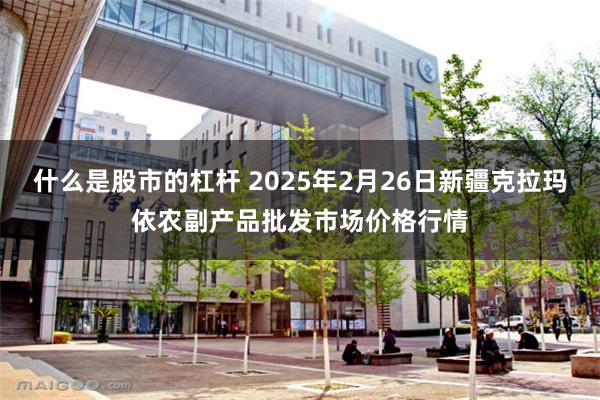 什么是股市的杠杆 2025年2月26日新疆克拉玛依农副产品批发市场价格行情