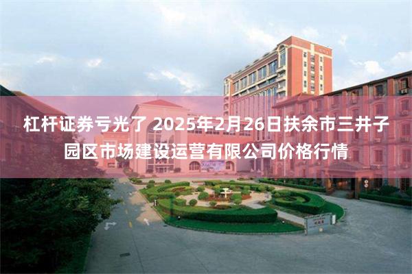 杠杆证券亏光了 2025年2月26日扶余市三井子园区市场建设运营有限公司价格行情
