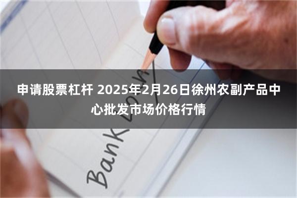 申请股票杠杆 2025年2月26日徐州农副产品中心批发市场价格行情