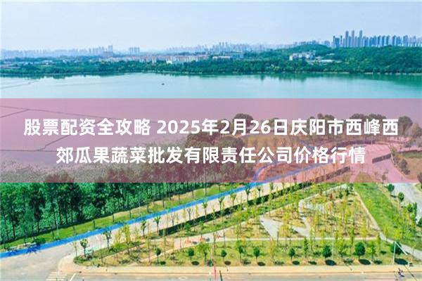 股票配资全攻略 2025年2月26日庆阳市西峰西郊瓜果蔬菜批发有限责任公司价格行情
