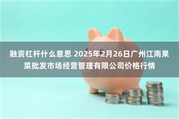 融资杠杆什么意思 2025年2月26日广州江南果菜批发市场经营管理有限公司价格行情