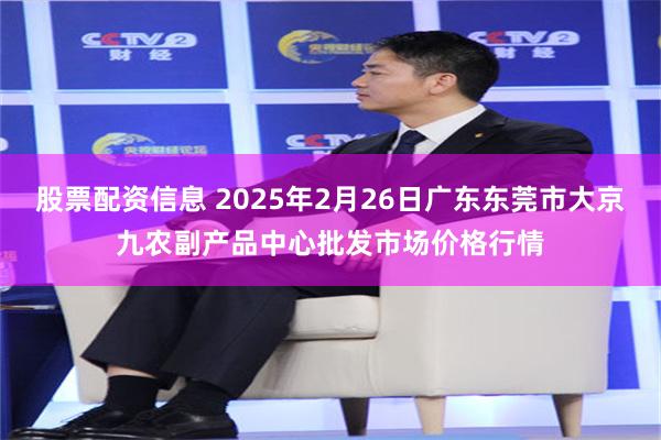 股票配资信息 2025年2月26日广东东莞市大京九农副产品中心批发市场价格行情