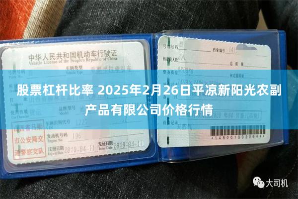 股票杠杆比率 2025年2月26日平凉新阳光农副产品有限公司价格行情