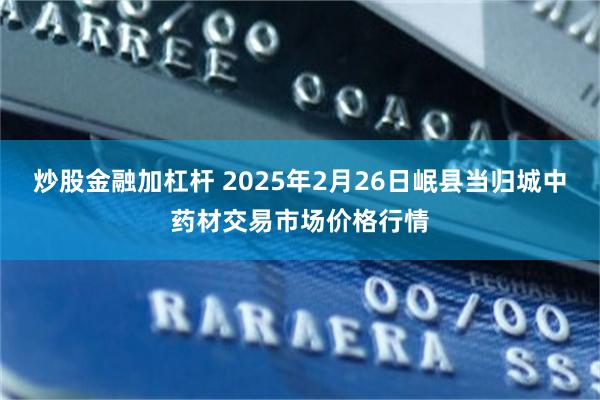 炒股金融加杠杆 2025年2月26日岷县当归城中药材交易市场价格行情