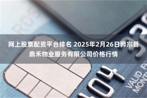 网上股票配资平台排名 2025年2月26日师宗县鼎禾物业服务有限公司价格行情