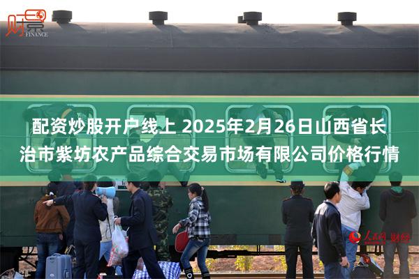 配资炒股开户线上 2025年2月26日山西省长治市紫坊农产品综合交易市场有限公司价格行情