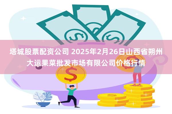 塔城股票配资公司 2025年2月26日山西省朔州大运果菜批发市场有限公司价格行情