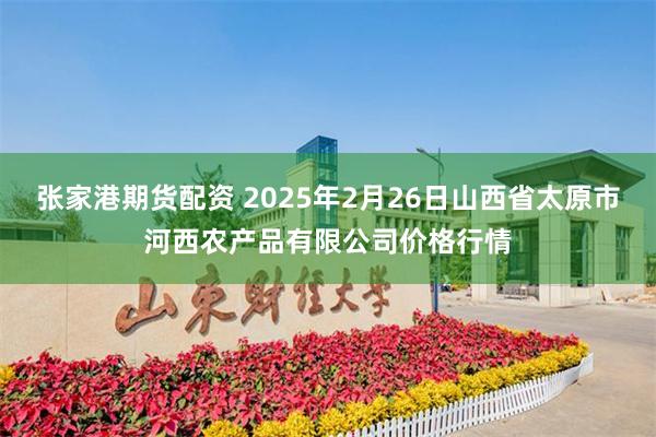 张家港期货配资 2025年2月26日山西省太原市河西农产品有限公司价格行情