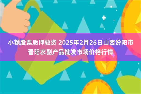 小额股票质押融资 2025年2月26日山西汾阳市晋阳农副产品批发市场价格行情