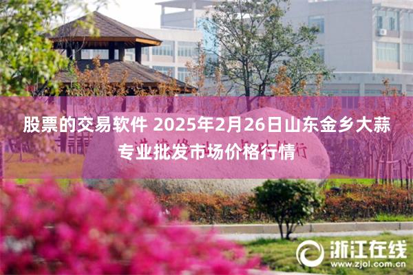股票的交易软件 2025年2月26日山东金乡大蒜专业批发市场价格行情
