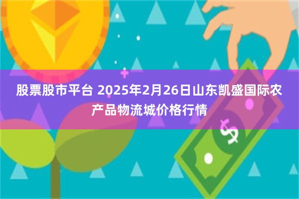 股票股市平台 2025年2月26日山东凯盛国际农产品物流城价格行情
