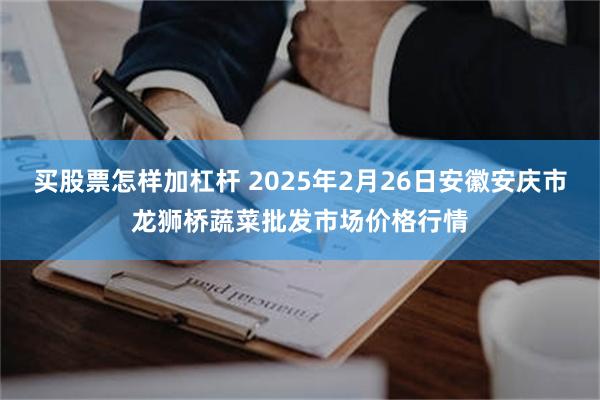买股票怎样加杠杆 2025年2月26日安徽安庆市龙狮桥蔬菜批发市场价格行情