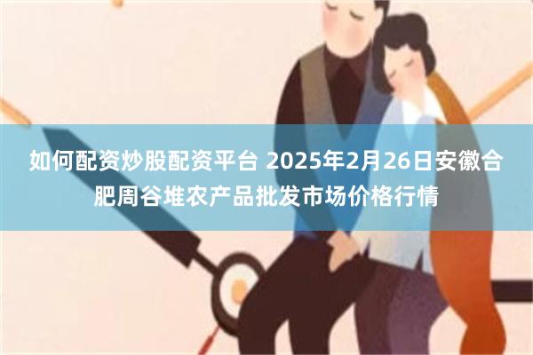 如何配资炒股配资平台 2025年2月26日安徽合肥周谷堆农产品批发市场价格行情