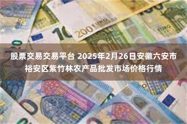 股票交易交易平台 2025年2月26日安徽六安市裕安区紫竹林农产品批发市场价格行情