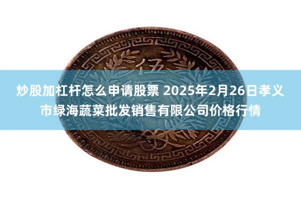 炒股加杠杆怎么申请股票 2025年2月26日孝义市绿海蔬菜批发销售有限公司价格行情