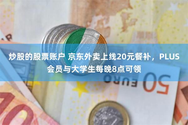炒股的股票账户 京东外卖上线20元餐补，PLUS会员与大学生每晚8点可领