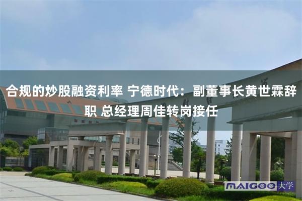 合规的炒股融资利率 宁德时代：副董事长黄世霖辞职 总经理周佳转岗接任