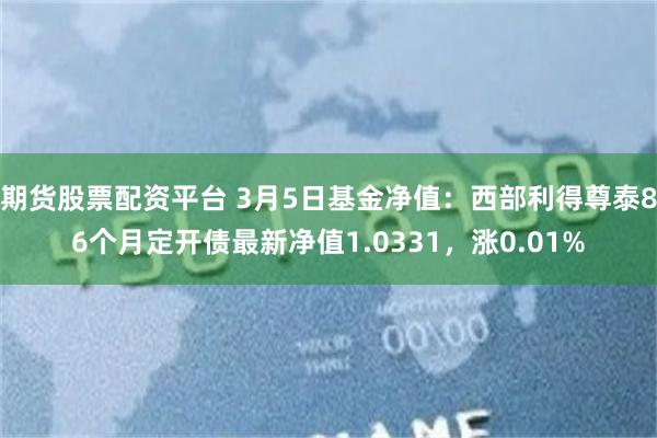 期货股票配资平台 3月5日基金净值：西部利得尊泰86个月定开债最新净值1.0331，涨0.01%