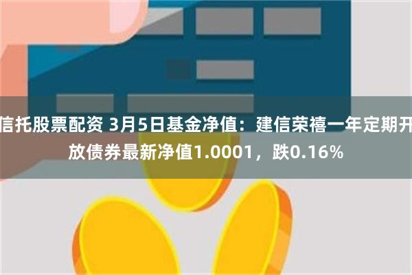 信托股票配资 3月5日基金净值：建信荣禧一年定期开放债券最新净值1.0001，跌0.16%