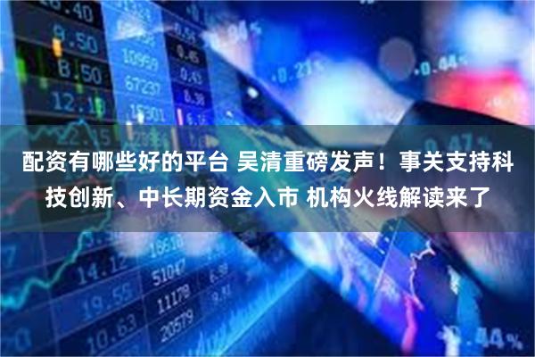 配资有哪些好的平台 吴清重磅发声！事关支持科技创新、中长期资金入市 机构火线解读来了