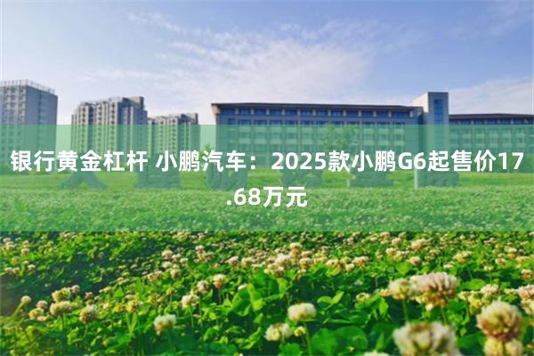 银行黄金杠杆 小鹏汽车：2025款小鹏G6起售价17.68万元