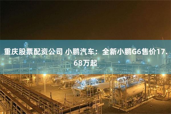 重庆股票配资公司 小鹏汽车：全新小鹏G6售价17.68万起