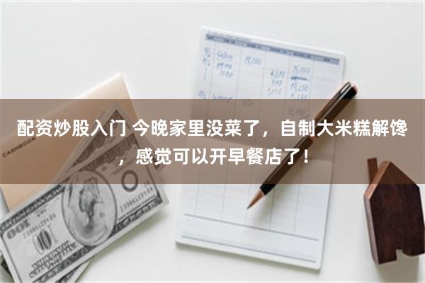 配资炒股入门 今晚家里没菜了，自制大米糕解馋，感觉可以开早餐店了！