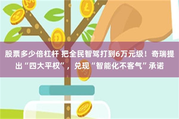 股票多少倍杠杆 把全民智驾打到6万元级！奇瑞提出“四大平权”，兑现“智能化不客气”承诺