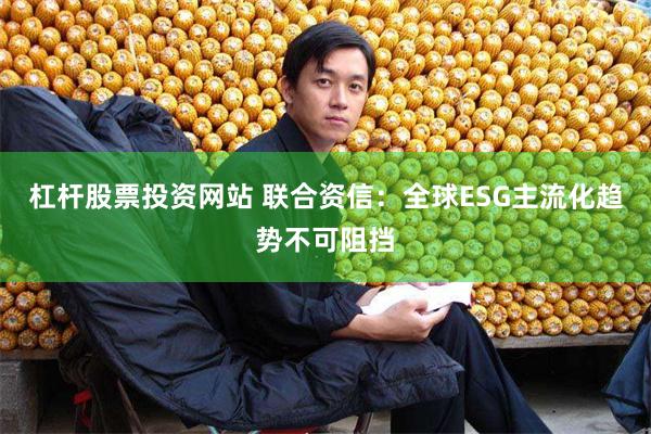 杠杆股票投资网站 联合资信：全球ESG主流化趋势不可阻挡