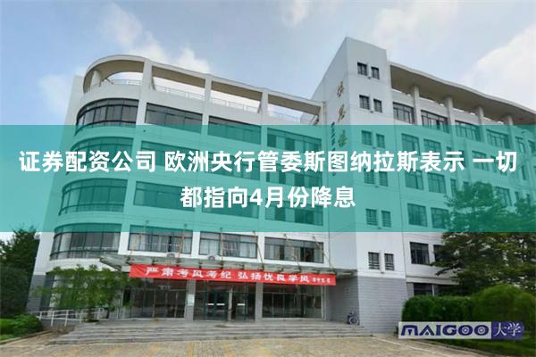 证券配资公司 欧洲央行管委斯图纳拉斯表示 一切都指向4月份降息