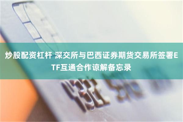 炒股配资杠杆 深交所与巴西证券期货交易所签署ETF互通合作谅解备忘录