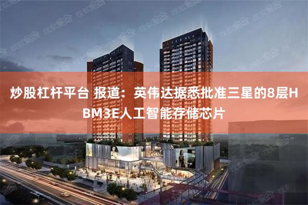炒股杠杆平台 报道：英伟达据悉批准三星的8层HBM3E人工智能存储芯片