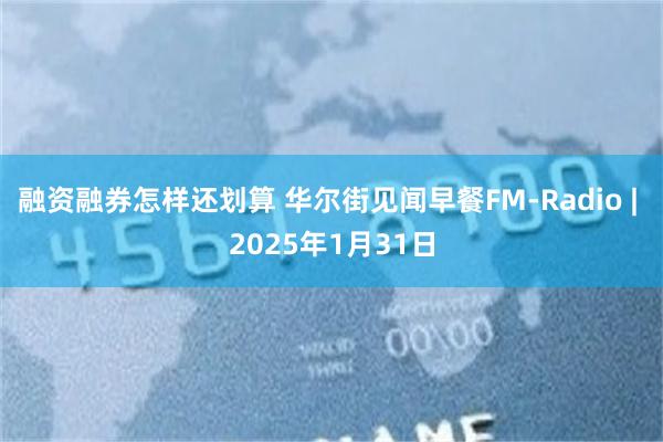 融资融券怎样还划算 华尔街见闻早餐FM-Radio | 2025年1月31日