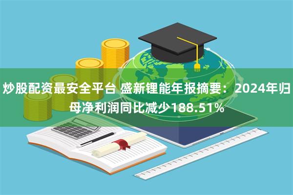 炒股配资最安全平台 盛新锂能年报摘要：2024年归母净利润同比减少188.51%