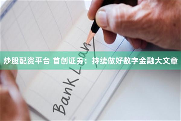 炒股配资平台 首创证券：持续做好数字金融大文章
