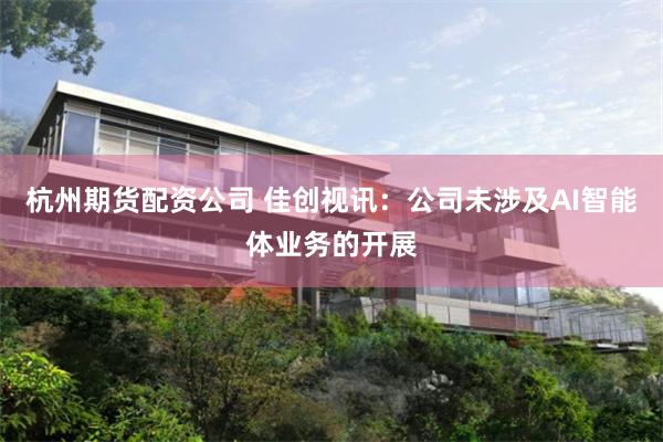 杭州期货配资公司 佳创视讯：公司未涉及AI智能体业务的开展