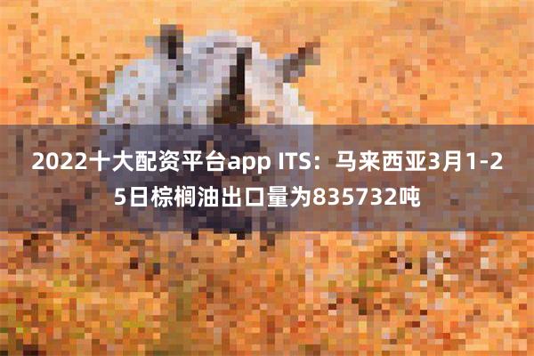 2022十大配资平台app ITS：马来西亚3月1-25日棕榈油出口量为835732吨