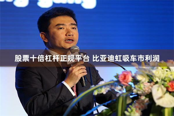 股票十倍杠杆正规平台 比亚迪虹吸车市利润