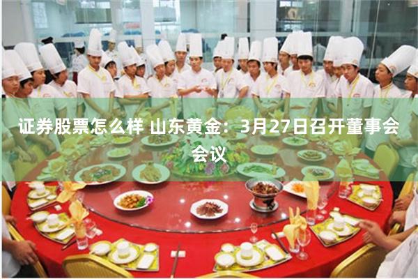 证券股票怎么样 山东黄金：3月27日召开董事会会议