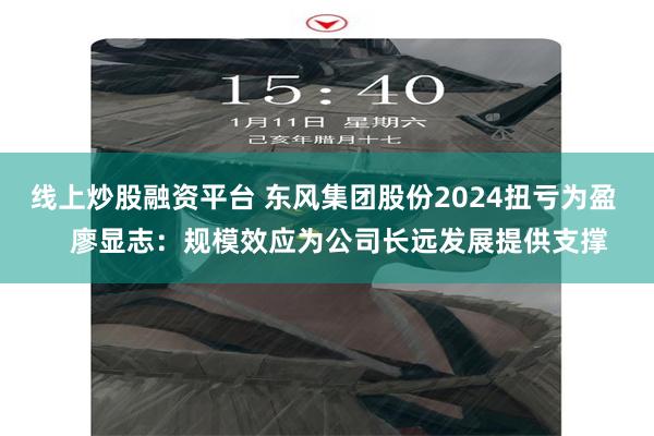 线上炒股融资平台 东风集团股份2024扭亏为盈    廖显志：规模效应为公司长远发展提供支撑