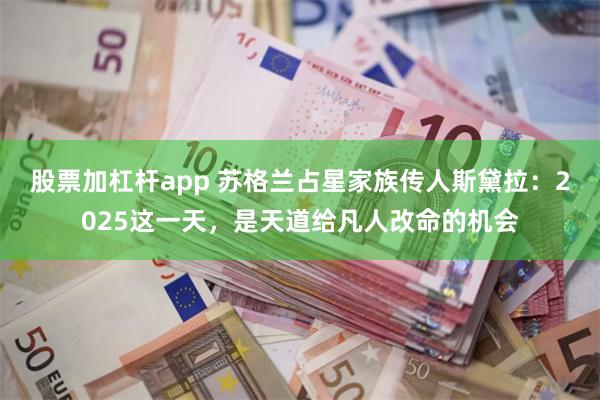 股票加杠杆app 苏格兰占星家族传人斯黛拉：2025这一天，是天道给凡人改命的机会