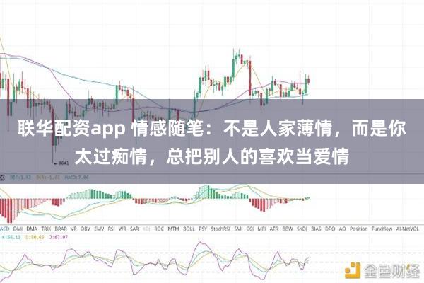 联华配资app 情感随笔：不是人家薄情，而是你太过痴情，总把别人的喜欢当爱情